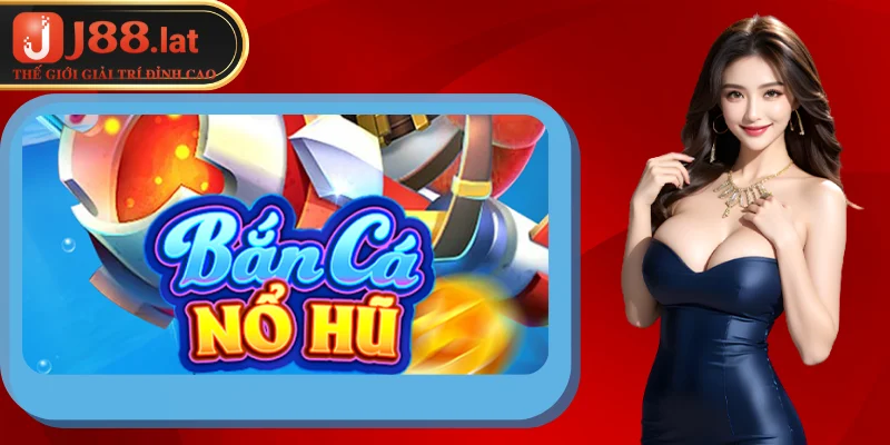 Bắn cá nổ hũ: Giới thiệu khái quát